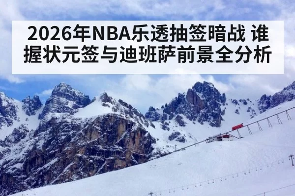 2026年NBA乐透抽签暗战 谁握状元签与迪班萨前景全分析