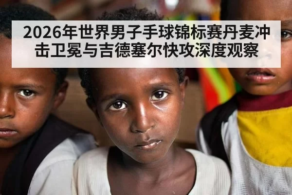 2026年世界男子手球锦标赛丹麦冲击卫冕与吉德塞尔快攻深度观察