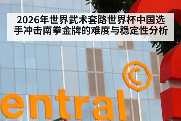 2026年世界武术套路世界杯中国选手冲击南拳金牌的难度与稳定性分析